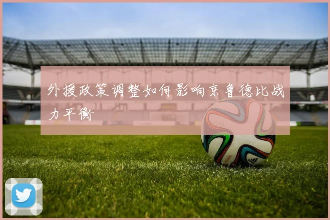 外援政策调整如何影响京鲁德比战力平衡