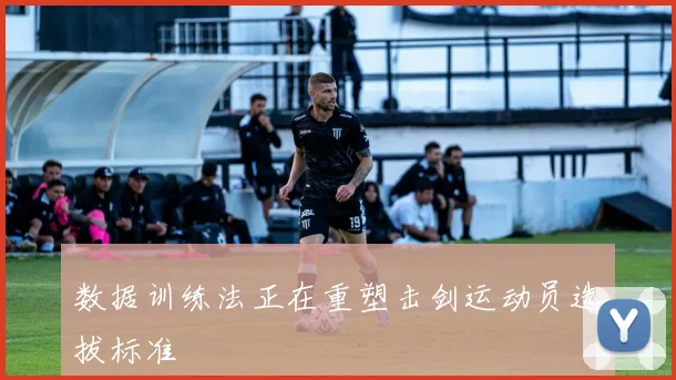 数据训练法正在重塑击剑运动员选拔标准