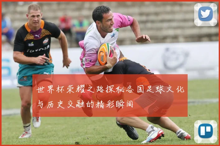 世界杯荣耀之路探秘各国足球文化与历史交融的精彩瞬间