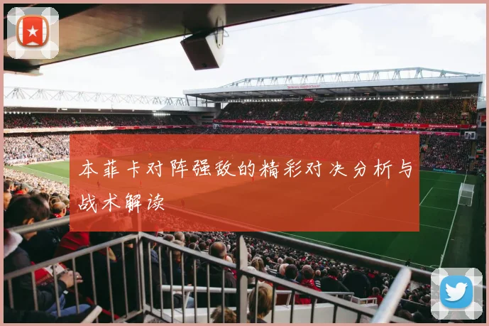 本菲卡对阵强敌的精彩对决分析与战术解读