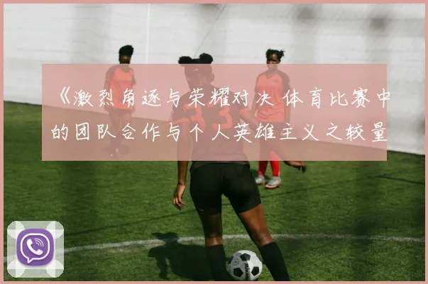 《激烈角逐与荣耀对决 体育比赛中的团队合作与个人英雄主义之较量》