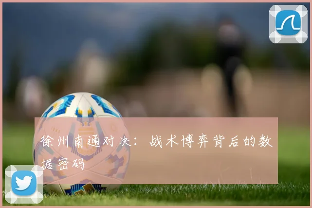 徐州南通对决：战术博弈背后的数据密码