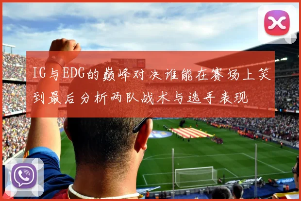 IG与EDG的巅峰对决谁能在赛场上笑到最后分析两队战术与选手表现