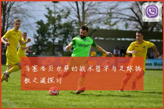 马塞洛贝尔萨的战术哲学与足球执教之道探讨