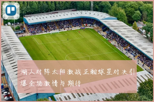 湖人对阵太阳激战正酣球星对决引爆全场激情与期待