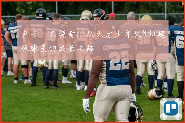 卢卡·东契奇：从天才少年到NBA超级球星的成长之路
