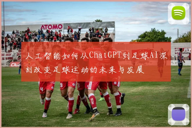 人工智能如何从ChatGPT到足球AI深刻改变足球运动的未来与发展