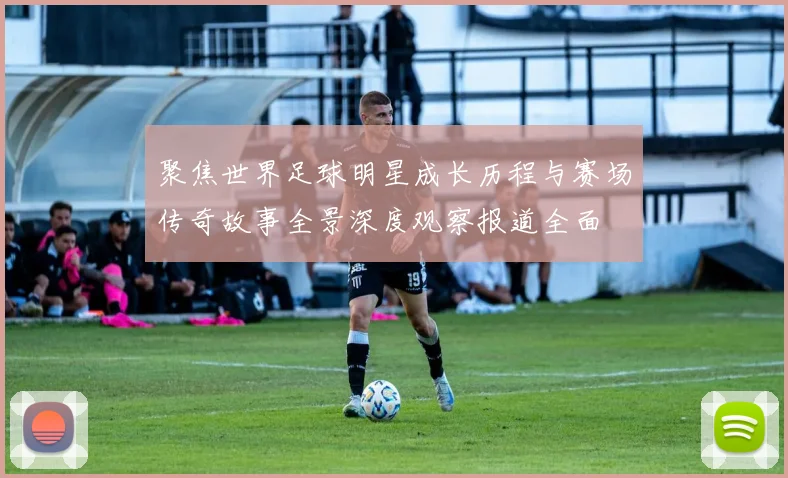 聚焦世界足球明星成长历程与赛场传奇故事全景深度观察报道全面