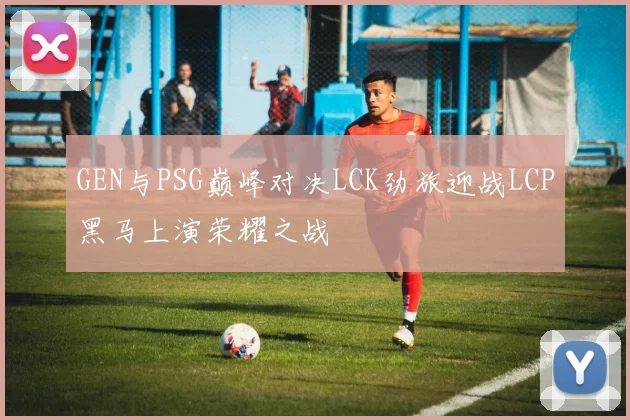 GEN与PSG巅峰对决LCK劲旅迎战LCP黑马上演荣耀之战