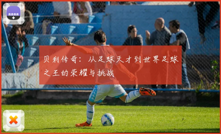 贝利传奇：从足球天才到世界足球之王的荣耀与挑战