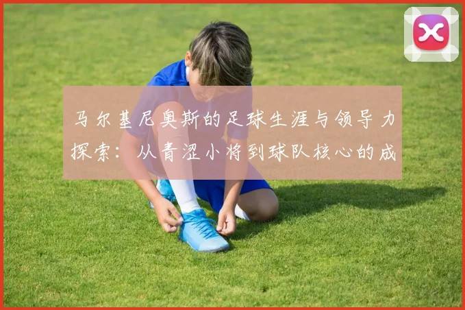 马尔基尼奥斯的足球生涯与领导力探索：从青涩小将到球队核心的成长之路