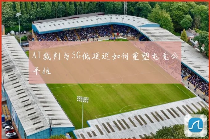 AI裁判与5G低延迟如何重塑电竞公平性