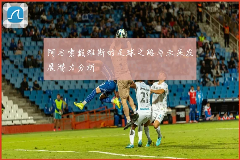 阿方索戴维斯的足球之路与未来发展潜力分析