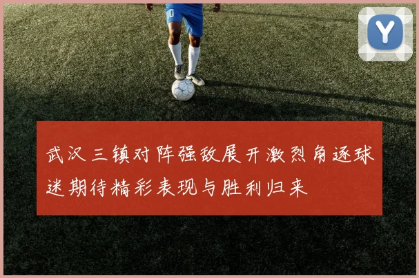 武汉三镇对阵强敌展开激烈角逐球迷期待精彩表现与胜利归来