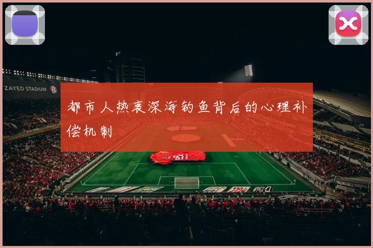 都市人热衷深海钓鱼背后的心理补偿机制