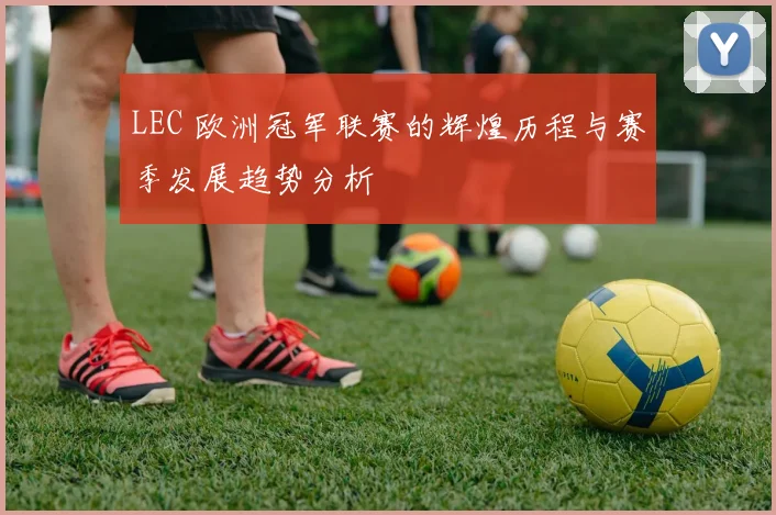 LEC 欧洲冠军联赛的辉煌历程与赛季发展趋势分析